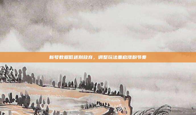 新号数据低迷别放弃，调整玩法重启涨粉节奏