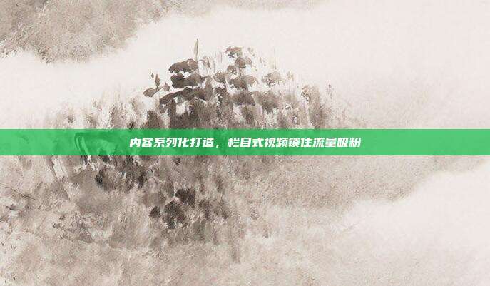 内容系列化打造，栏目式视频锁住流量吸粉