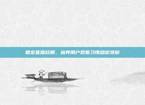 固定直播档期，培养用户观看习惯稳定涨粉