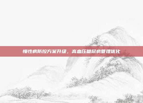 慢性病防控方案升级，高血压糖尿病管理优化