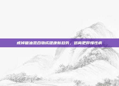 戒掉糖油混合物成健康新趋势，远离肥胖慢性病
