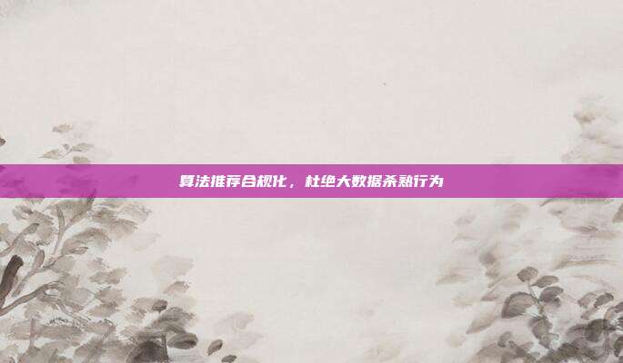 算法推荐合规化，杜绝大数据杀熟行为