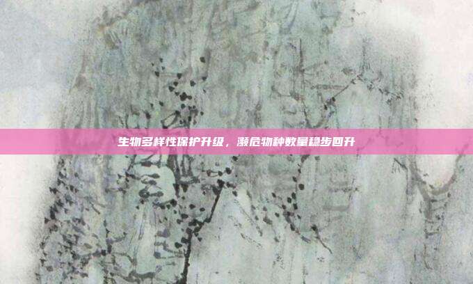 生物多样性保护升级，濒危物种数量稳步回升