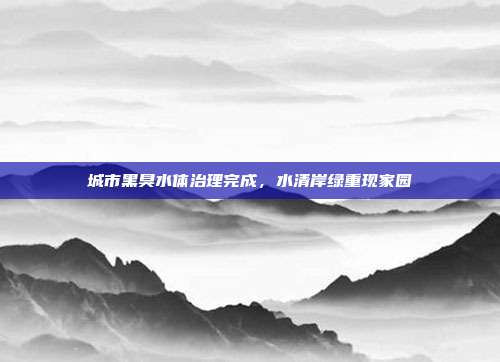 城市黑臭水体治理完成，水清岸绿重现家园