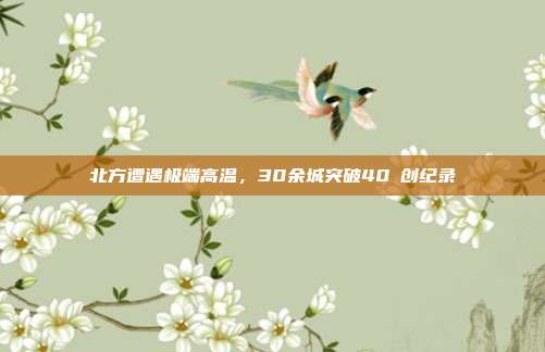 北方遭遇极端高温，30余城突破40℃创纪录