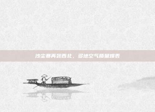 沙尘暴再袭西北，多地空气质量爆表