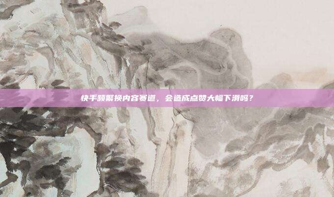 快手频繁换内容赛道，会造成点赞大幅下滑吗？