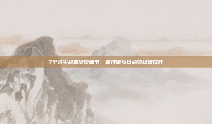 7个快手稳定涨赞细节，坚持做每日点赞稳步提升