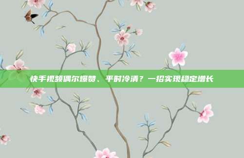 快手视频偶尔爆赞、平时冷清？一招实现稳定增长