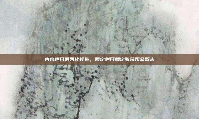 内容栏目系列化打造，固定栏目稳定收获观众双击