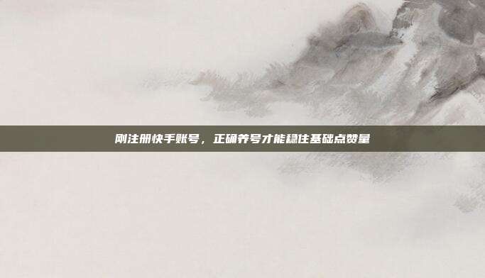 刚注册快手账号，正确养号才能稳住基础点赞量