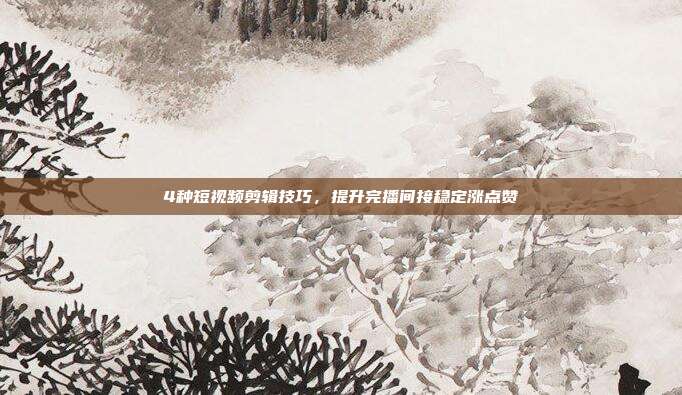4种短视频剪辑技巧，提升完播间接稳定涨点赞
