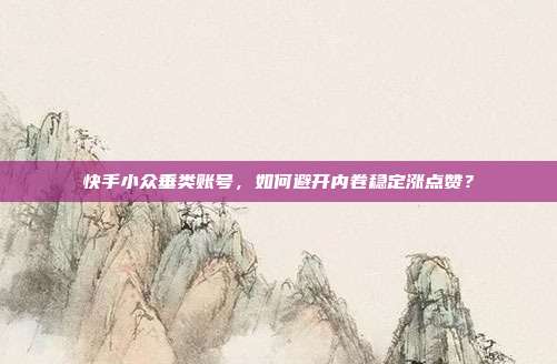 快手小众垂类账号，如何避开内卷稳定涨点赞？