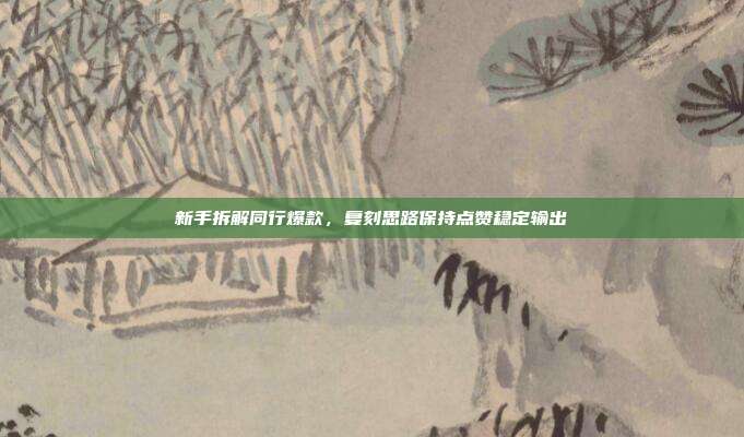 新手拆解同行爆款，复刻思路保持点赞稳定输出