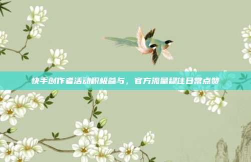 快手创作者活动积极参与，官方流量稳住日常点赞