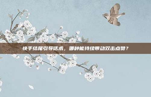 快手结尾引导话术，哪种能持续带动双击点赞？
