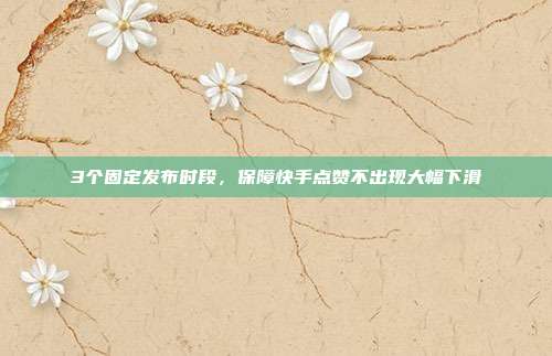 3个固定发布时段，保障快手点赞不出现大幅下滑
