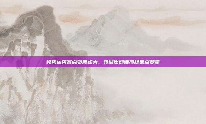 纯搬运内容点赞波动大，转型原创维持稳定点赞量