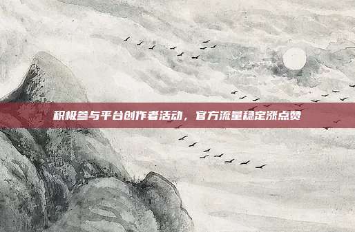 积极参与平台创作者活动，官方流量稳定涨点赞