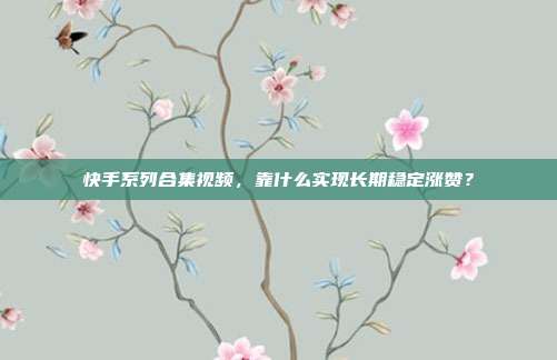 快手系列合集视频，靠什么实现长期稳定涨赞？