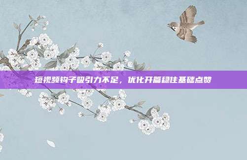 短视频钩子吸引力不足，优化开篇稳住基础点赞