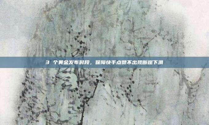 3 个黄金发布时段，保障快手点赞不出现断崖下滑