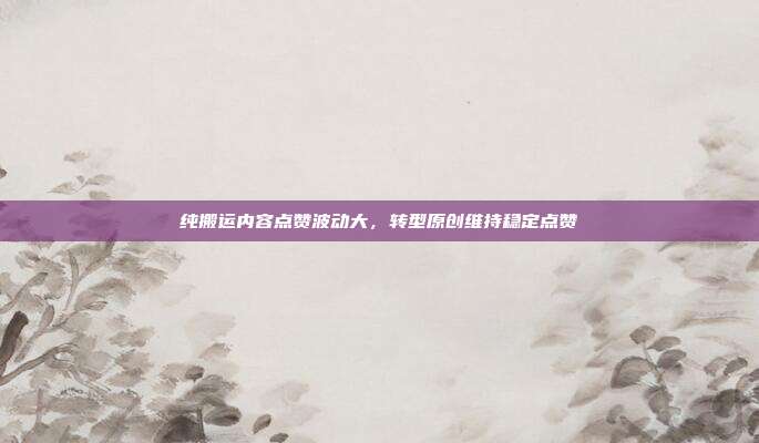 纯搬运内容点赞波动大，转型原创维持稳定点赞