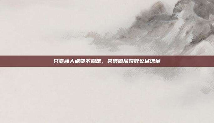 只靠熟人点赞不稳定，突破圈层获取公域流量