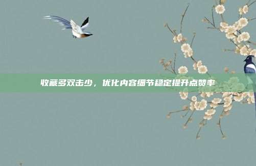收藏多双击少，优化内容细节稳定提升点赞率