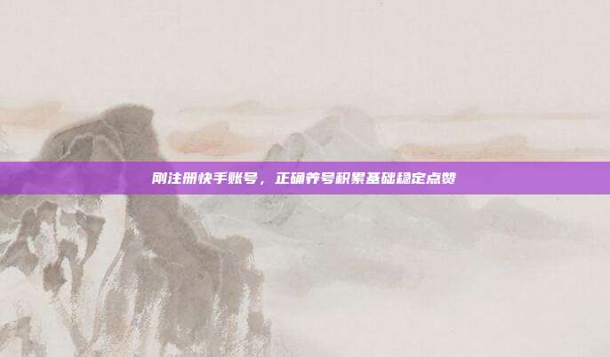 刚注册快手账号，正确养号积累基础稳定点赞