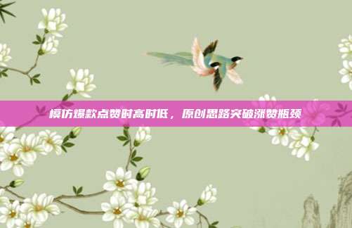 模仿爆款点赞时高时低，原创思路突破涨赞瓶颈