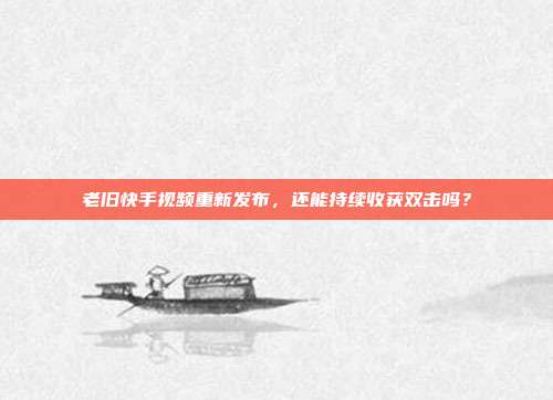 老旧快手视频重新发布，还能持续收获双击吗？