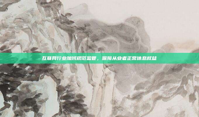 互联网行业加班规范监管，保障从业者正常休息权益
