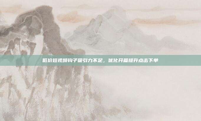 低价短视频钩子吸引力不足，优化开篇提升点击下单