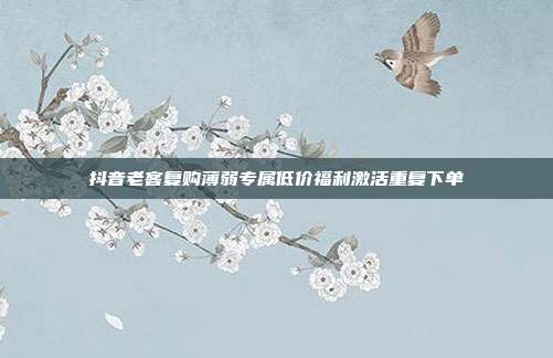 抖音老客复购薄弱专属低价福利激活重复下单