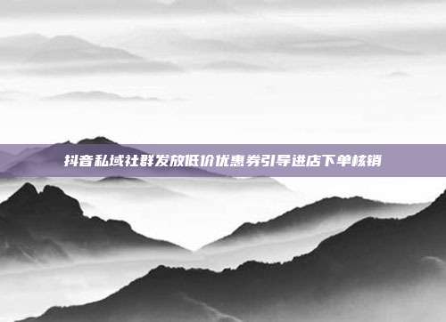 抖音私域社群发放低价优惠券引导进店下单核销