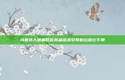抖音达人讲解低价商品话术引导粉丝放心下单