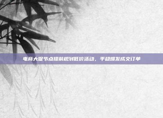 电商大促节点提前规划低价活动，平稳爆发成交订单