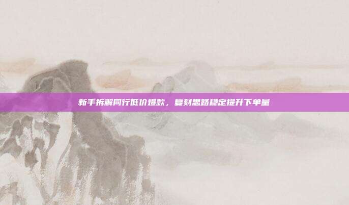 新手拆解同行低价爆款，复刻思路稳定提升下单量