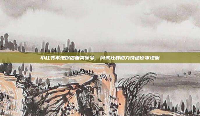小红书本地探店垂类账号，同城社群助力快速涨本地粉