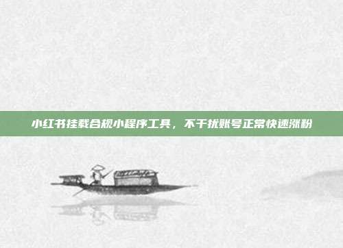 小红书挂载合规小程序工具，不干扰账号正常快速涨粉