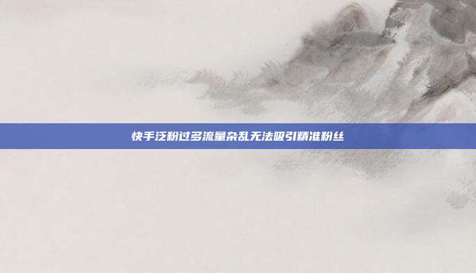 快手泛粉过多流量杂乱无法吸引精准粉丝