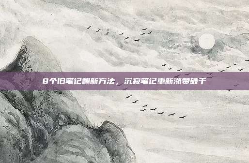 8个旧笔记翻新方法，沉寂笔记重新涨赞破千