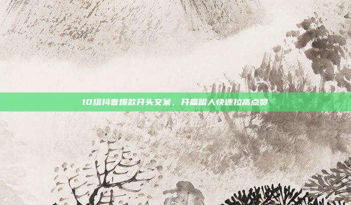 10组抖音爆款开头文案，开篇留人快速拉高点赞
