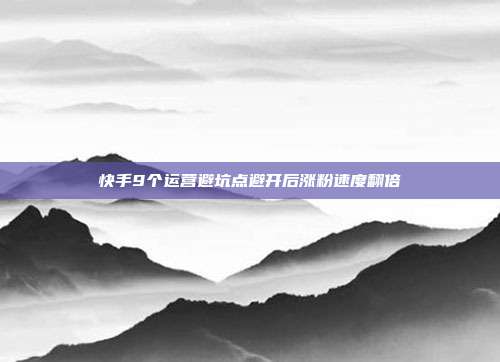 快手9个运营避坑点避开后涨粉速度翻倍