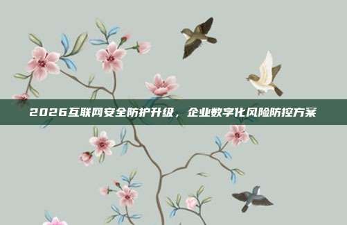 2026互联网安全防护升级，企业数字化风险防控方案