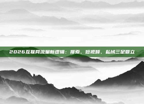 2026互联网流量新逻辑：搜索、短视频、私域三足鼎立