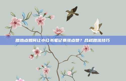 蹭热点如何让小红书笔记暴涨点赞？合规蹭流技巧