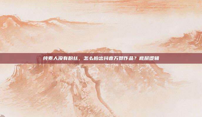纯素人没有粉丝，怎么拍出抖音万赞作品？底层逻辑