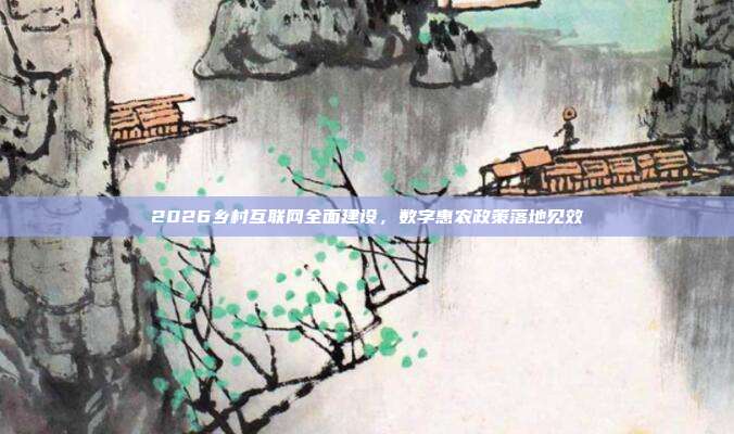 2026乡村互联网全面建设，数字惠农政策落地见效